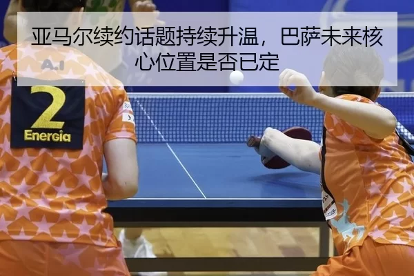 亚马尔续约话题持续升温，巴萨未来核心位置是否已定 - leyu