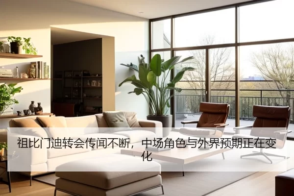 祖比门迪转会传闻不断，中场角色与外界预期正在变化